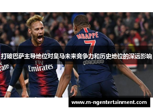 打破巴萨主导地位对皇马未来竞争力和历史地位的深远影响