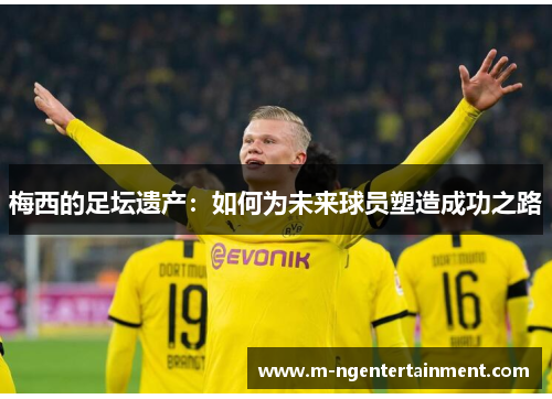 梅西的足坛遗产：如何为未来球员塑造成功之路