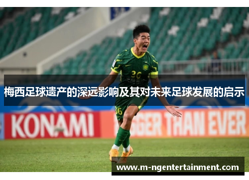 梅西足球遗产的深远影响及其对未来足球发展的启示