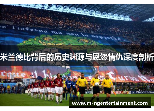 米兰德比背后的历史渊源与恩怨情仇深度剖析