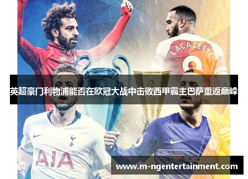 英超豪门利物浦能否在欧冠大战中击败西甲霸主巴萨重返巅峰