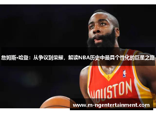 詹姆斯·哈登：从争议到荣耀，解读NBA历史中最具个性化的巨星之路