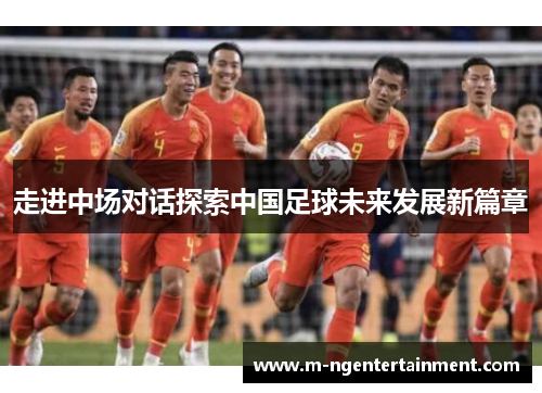 走进中场对话探索中国足球未来发展新篇章