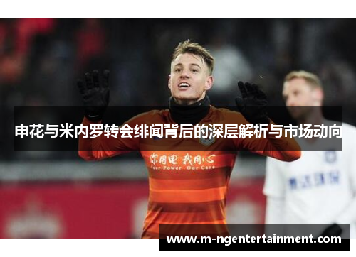 申花与米内罗转会绯闻背后的深层解析与市场动向