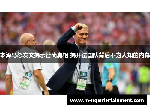 本泽马怒发文揭示德尚真相 揭开法国队背后不为人知的内幕