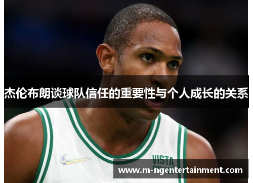 杰伦布朗谈球队信任的重要性与个人成长的关系