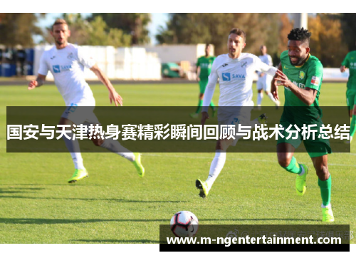 国安与天津热身赛精彩瞬间回顾与战术分析总结