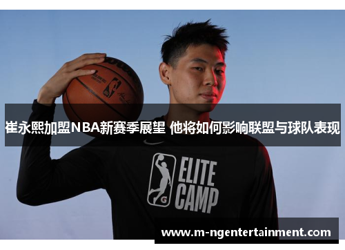 崔永熙加盟NBA新赛季展望 他将如何影响联盟与球队表现
