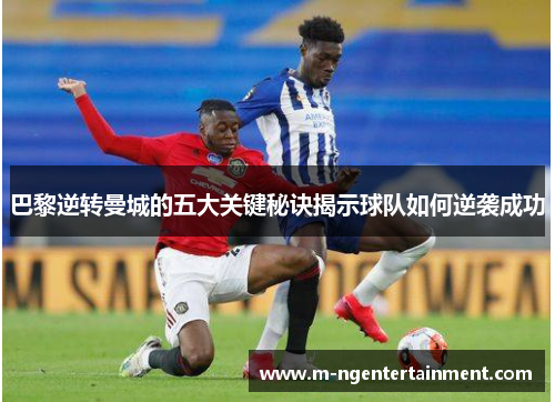 巴黎逆转曼城的五大关键秘诀揭示球队如何逆袭成功