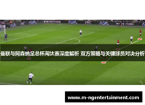 曼联与阿森纳足总杯淘汰赛深度解析 双方策略与关键球员对决分析