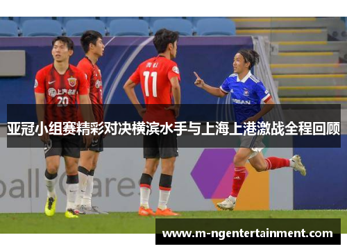 亚冠小组赛精彩对决横滨水手与上海上港激战全程回顾