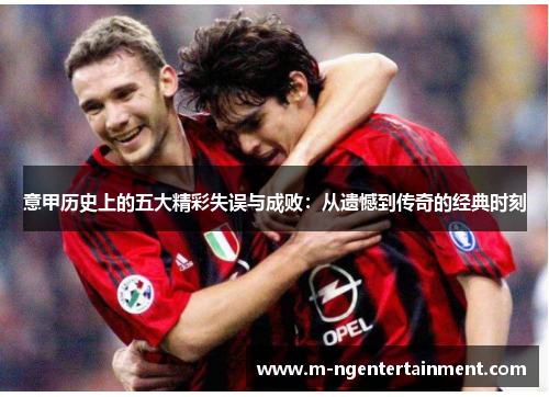 意甲历史上的五大精彩失误与成败：从遗憾到传奇的经典时刻