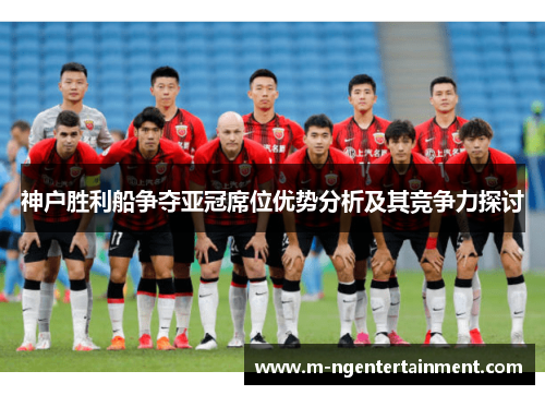 神户胜利船争夺亚冠席位优势分析及其竞争力探讨