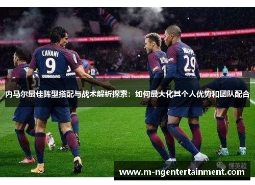 内马尔最佳阵型搭配与战术解析探索：如何最大化其个人优势和团队配合