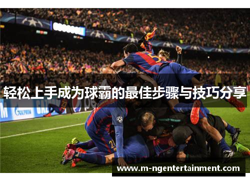 轻松上手成为球霸的最佳步骤与技巧分享