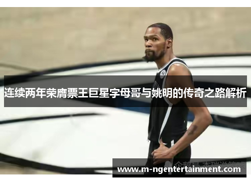 连续两年荣膺票王巨星字母哥与姚明的传奇之路解析