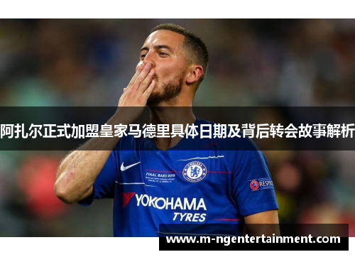 阿扎尔正式加盟皇家马德里具体日期及背后转会故事解析