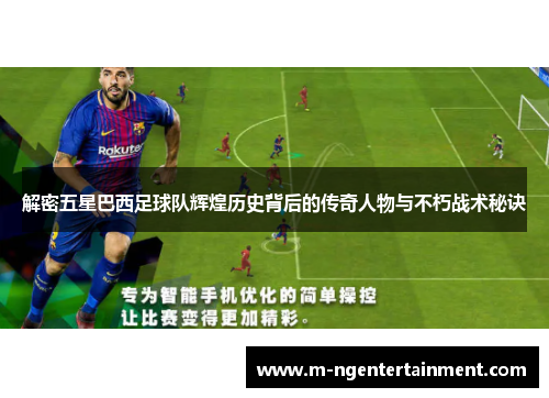 解密五星巴西足球队辉煌历史背后的传奇人物与不朽战术秘诀