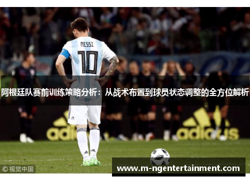 阿根廷队赛前训练策略分析：从战术布置到球员状态调整的全方位解析