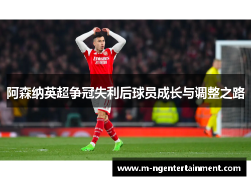 阿森纳英超争冠失利后球员成长与调整之路