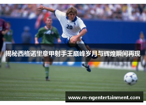揭秘西格诺里意甲射手王巅峰岁月与辉煌瞬间再现