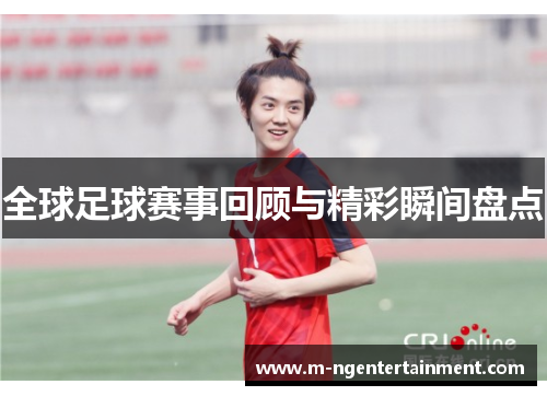 全球足球赛事回顾与精彩瞬间盘点