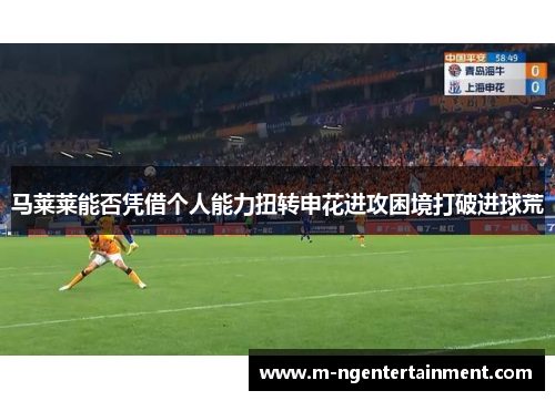 马莱莱能否凭借个人能力扭转申花进攻困境打破进球荒