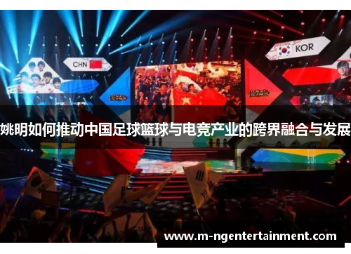 姚明如何推动中国足球篮球与电竞产业的跨界融合与发展 姚明如何推动中国足球篮球与电竞产业的跨界融合与发展