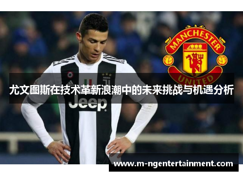 尤文图斯在技术革新浪潮中的未来挑战与机遇分析
