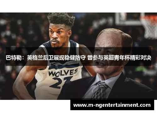 巴特勒：英格兰后卫展现稳健防守 曾参与英超青年杯精彩对决