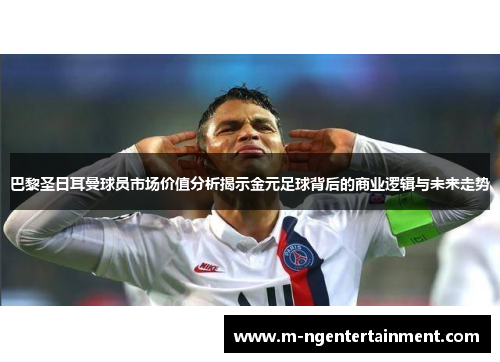 巴黎圣日耳曼球员市场价值分析揭示金元足球背后的商业逻辑与未来走势 巴黎圣日耳曼球员市场价值分析揭示金元足球背后的商业逻辑与未来走势