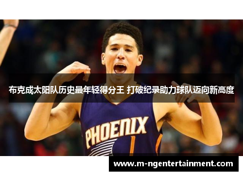 布克成太阳队历史最年轻得分王 打破纪录助力球队迈向新高度