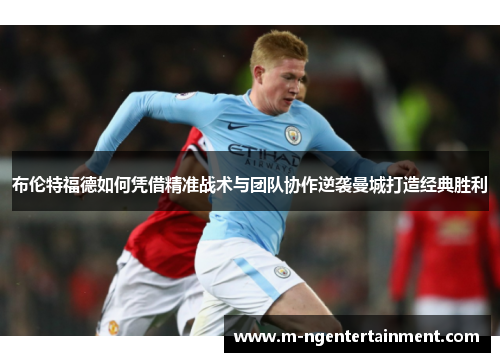 布伦特福德如何凭借精准战术与团队协作逆袭曼城打造经典胜利