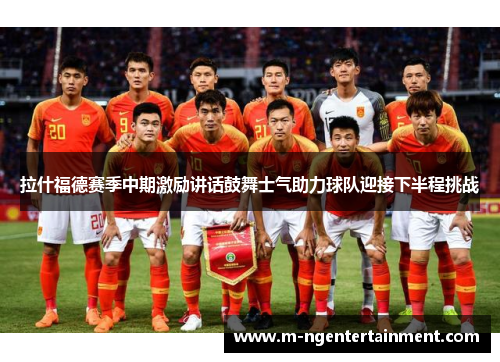 拉什福德赛季中期激励讲话鼓舞士气助力球队迎接下半程挑战