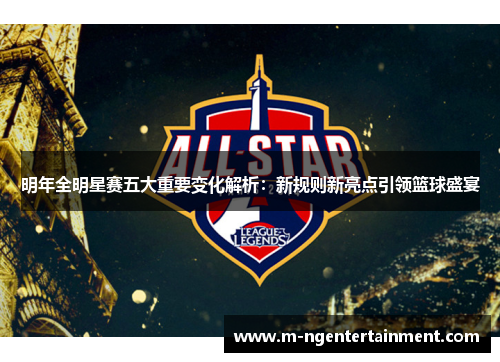 明年全明星赛五大重要变化解析：新规则新亮点引领篮球盛宴