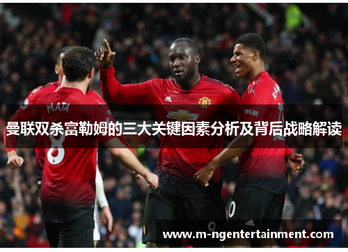 曼联双杀富勒姆的三大关键因素分析及背后战略解读 曼联双杀富勒姆的三大关键因素分析及背后战略解读