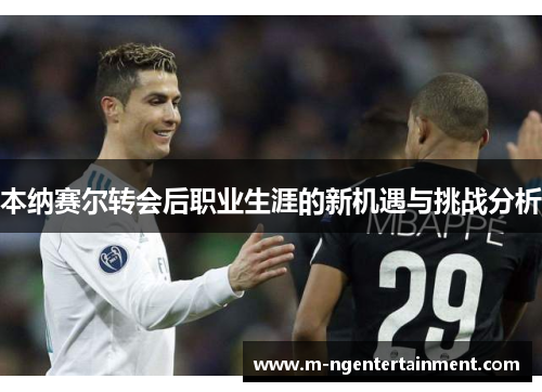 本纳赛尔转会后职业生涯的新机遇与挑战分析 本纳赛尔转会后职业生涯的新机遇与挑战分析