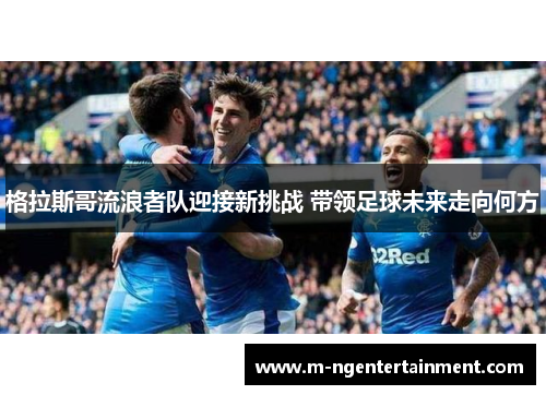 格拉斯哥流浪者队迎接新挑战 带领足球未来走向何方