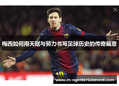 梅西如何用天赋与努力书写足球历史的传奇篇章