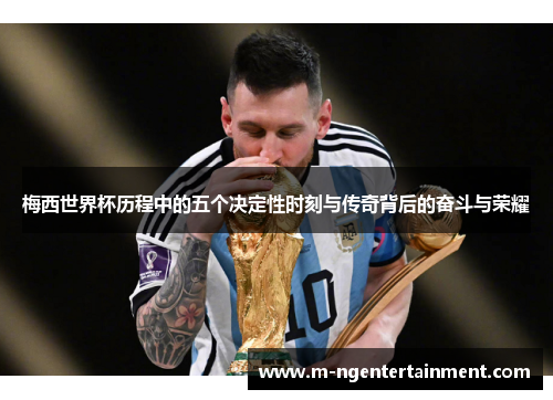 梅西世界杯历程中的五个决定性时刻与传奇背后的奋斗与荣耀 梅西世界杯历程中的五个决定性时刻与传奇背后的奋斗与荣耀