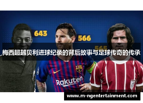 梅西超越贝利进球纪录的背后故事与足球传奇的传承