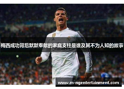 梅西成功背后默默奉献的家庭支柱是谁及其不为人知的故事