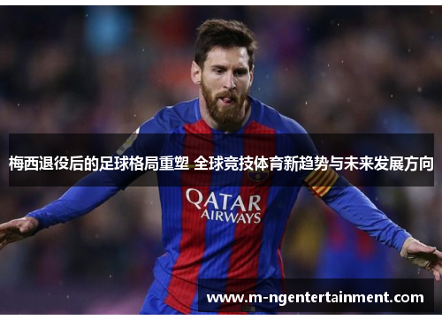 梅西退役后的足球格局重塑 全球竞技体育新趋势与未来发展方向