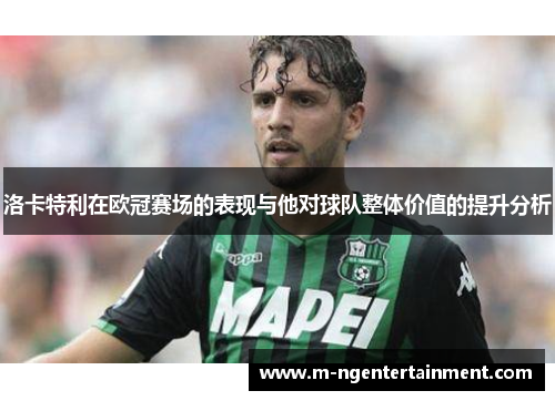 洛卡特利在欧冠赛场的表现与他对球队整体价值的提升分析 洛卡特利在欧冠赛场的表现与他对球队整体价值的提升分析