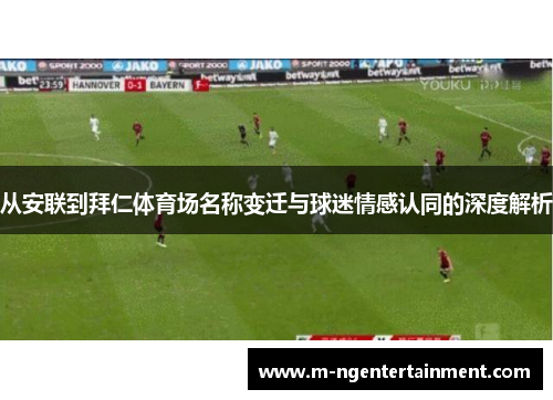 从安联到拜仁体育场名称变迁与球迷情感认同的深度解析