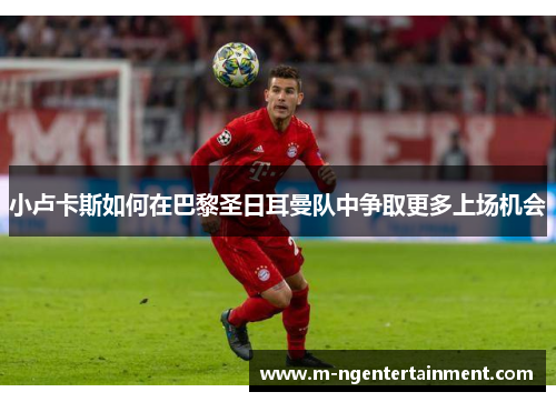 小卢卡斯如何在巴黎圣日耳曼队中争取更多上场机会