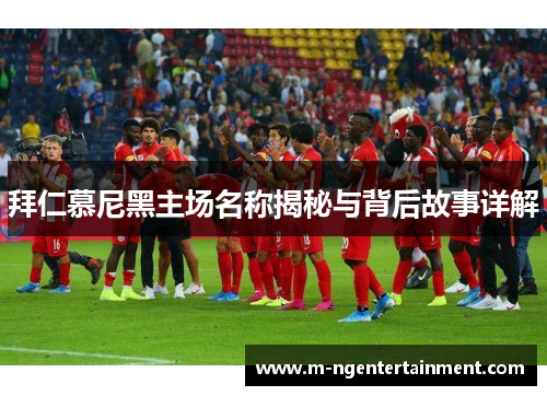 拜仁慕尼黑主场名称揭秘与背后故事详解