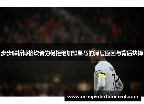 步步解析博格坎普为何拒绝加盟皇马的深层原因与背后抉择