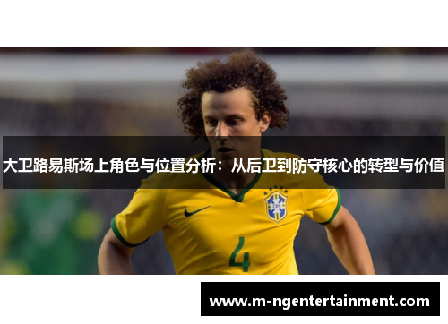 大卫路易斯场上角色与位置分析:从后卫到防守核心的转型与价值 大卫路易斯场上角色与位置分析:从后卫到防守核心的转型与价值