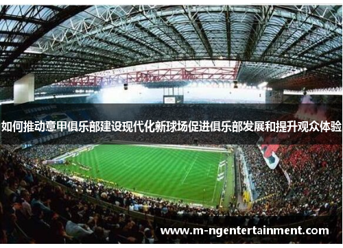 如何推动意甲俱乐部建设现代化新球场促进俱乐部发展和提升观众体验